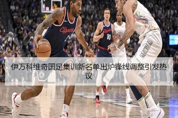 伊万科维奇国足集训新名单出炉锋线调整引发热议